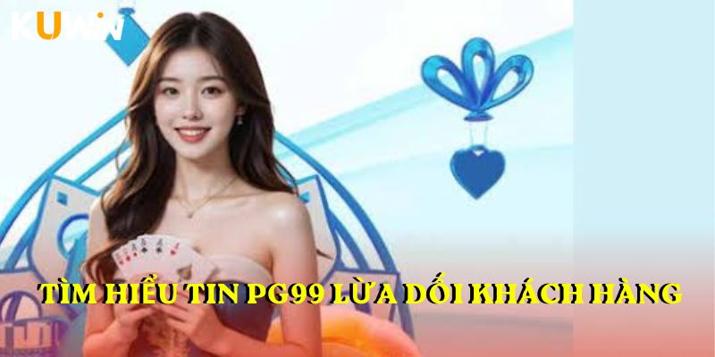 Tìm hiểu tin đồn PG99 lừa dối khách hàng