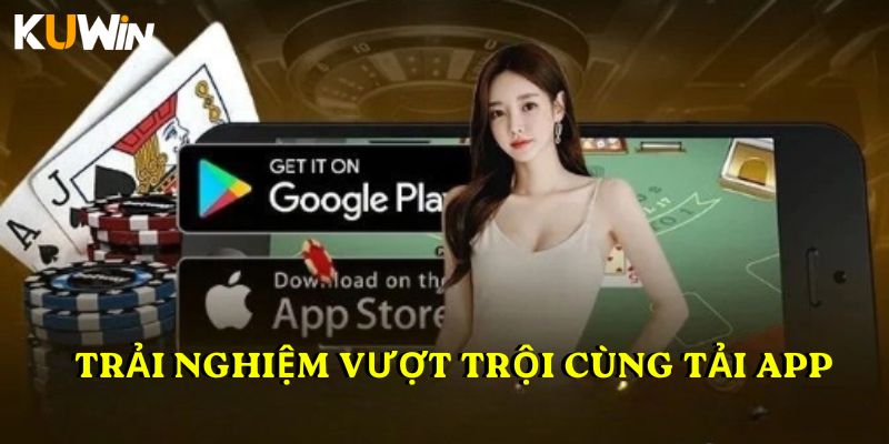 Trải nghiệm vượt trội cùng tải app
